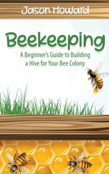 Beekeeping : A Beginner's Guide to Building a Hive for Your Bee Colony